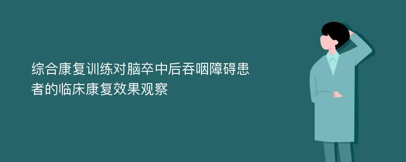 综合康复训练对脑卒中后吞咽障碍患者的临床康复效果观察