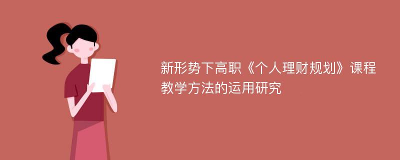 新形势下高职《个人理财规划》课程教学方法的运用研究