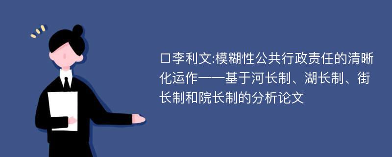 □李利文:模糊性公共行政责任的清晰化运作——基于河长制、湖长制、街长制和院长制的分析论文