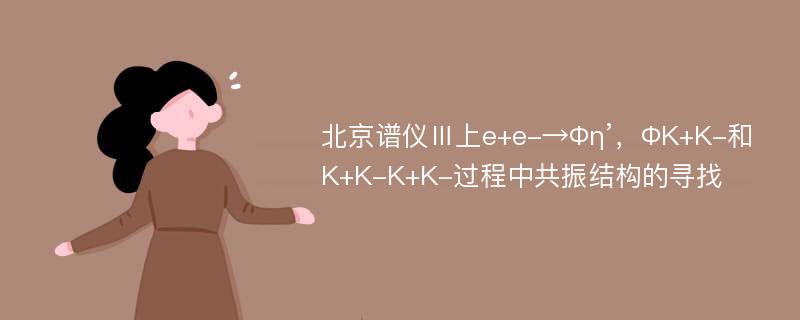 北京谱仪Ⅲ上e+e-→Φη’，ΦK+K-和K+K-K+K-过程中共振结构的寻找