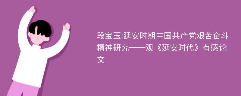 段宝玉:延安时期中国共产党艰苦奋斗精神研究——观《延安时代》有感论文