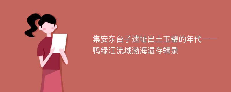 集安东台子遗址出土玉璧的年代——鸭绿江流域渤海遗存辑录