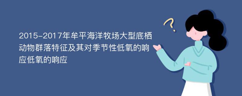 2015-2017年牟平海洋牧场大型底栖动物群落特征及其对季节性低氧的响应低氧的响应