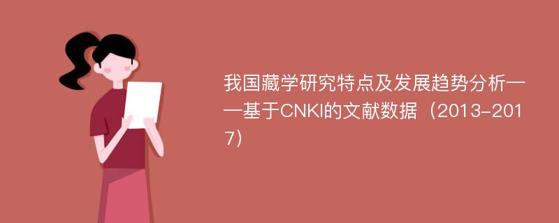 我国藏学研究特点及发展趋势分析——基于CNKI的文献数据（2013-2017）