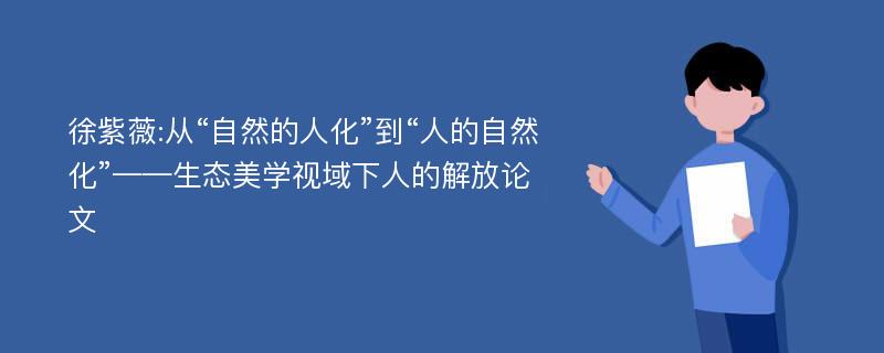 徐紫薇:从“自然的人化”到“人的自然化”——生态美学视域下人的解放论文