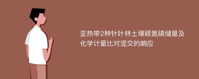 亚热带2种针叶林土壤碳氮磷储量及化学计量比对混交的响应