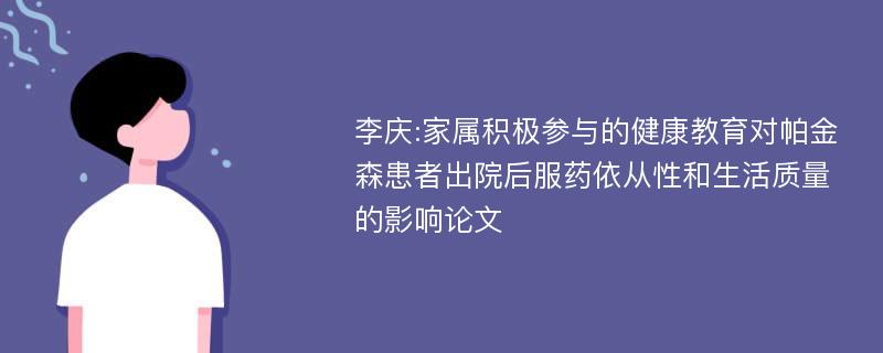 李庆:家属积极参与的健康教育对帕金森患者出院后服药依从性和生活质量的影响论文