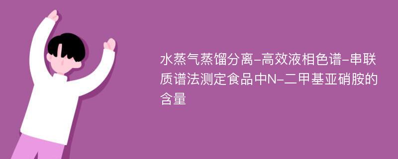 水蒸气蒸馏分离-高效液相色谱-串联质谱法测定食品中N-二甲基亚硝胺的含量