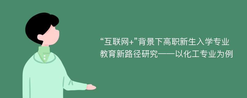 “互联网+”背景下高职新生入学专业教育新路径研究——以化工专业为例