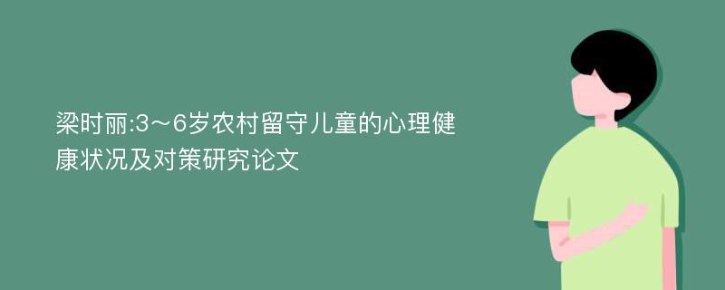 梁时丽:3～6岁农村留守儿童的心理健康状况及对策研究论文