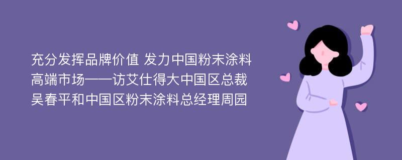 充分发挥品牌价值 发力中国粉末涂料高端市场——访艾仕得大中国区总裁吴春平和中国区粉末涂料总经理周园