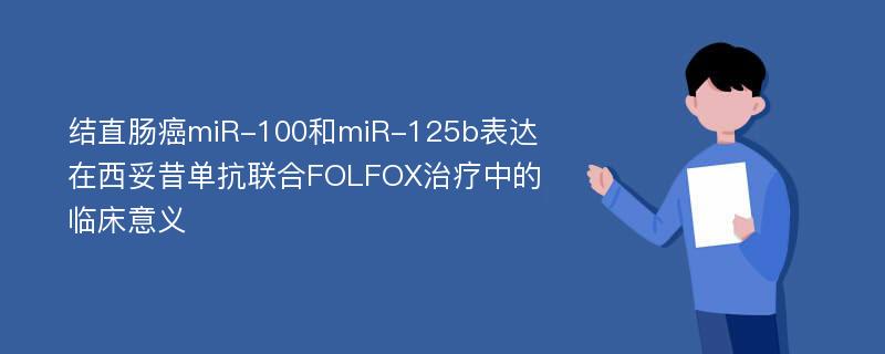 结直肠癌miR-100和miR-125b表达在西妥昔单抗联合FOLFOX治疗中的临床意义