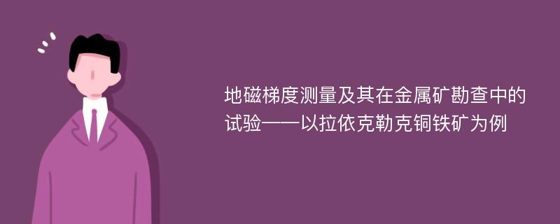 地磁梯度测量及其在金属矿勘查中的试验——以拉依克勒克铜铁矿为例