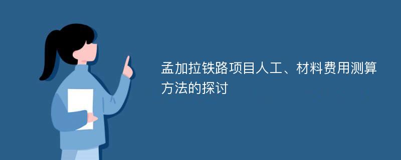 孟加拉铁路项目人工、材料费用测算方法的探讨