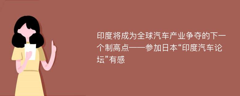 印度将成为全球汽车产业争夺的下一个制高点——参加日本“印度汽车论坛”有感