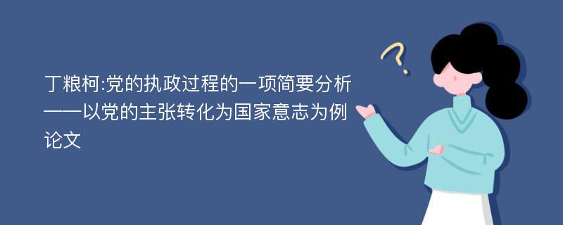 丁粮柯:党的执政过程的一项简要分析——以党的主张转化为国家意志为例论文