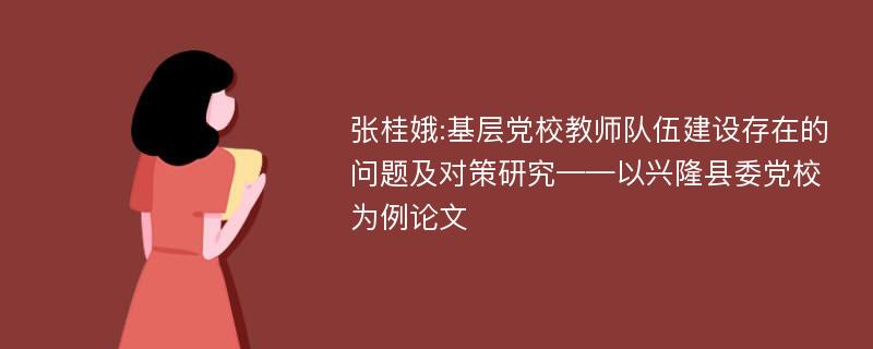 张桂娥:基层党校教师队伍建设存在的问题及对策研究——以兴隆县委党校为例论文