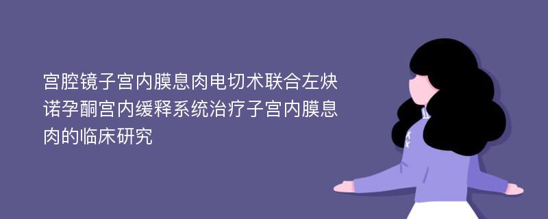 宫腔镜子宫内膜息肉电切术联合左炔诺孕酮宫内缓释系统治疗子宫内膜息肉的临床研究