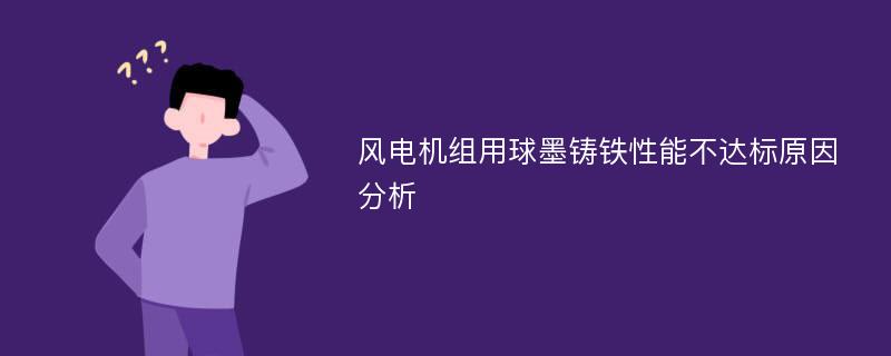 风电机组用球墨铸铁性能不达标原因分析