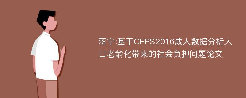 蒋宁:基于CFPS2016成人数据分析人口老龄化带来的社会负担问题论文