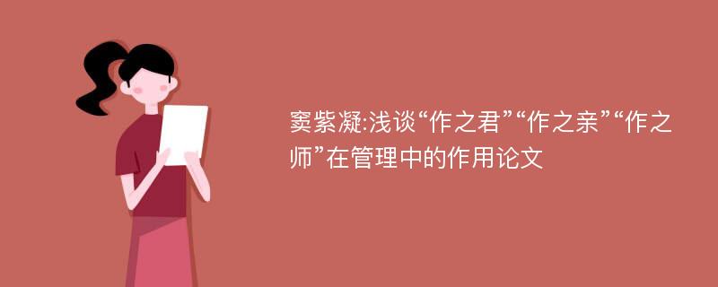 窦紫凝:浅谈“作之君”“作之亲”“作之师”在管理中的作用论文