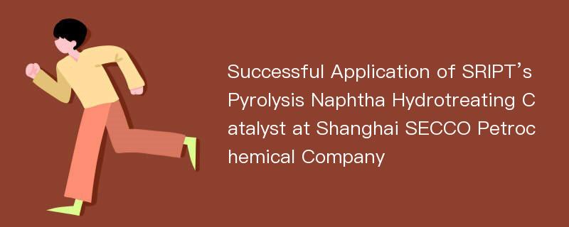 Successful Application of SRIPT’s Pyrolysis Naphtha Hydrotreating Catalyst at Shanghai SECCO Petrochemical Company