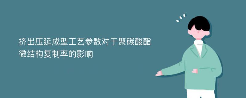 挤出压延成型工艺参数对于聚碳酸酯微结构复制率的影响