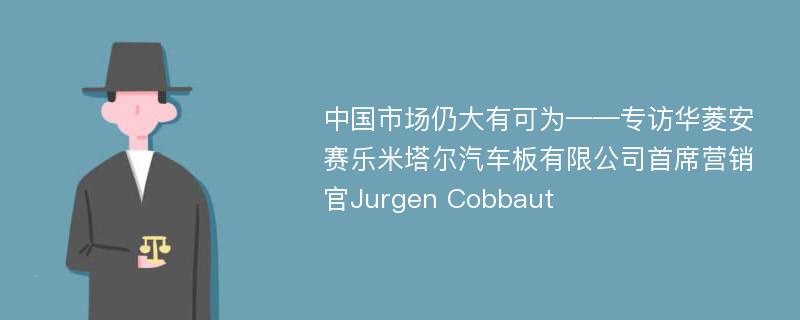 中国市场仍大有可为——专访华菱安赛乐米塔尔汽车板有限公司首席营销官Jurgen Cobbaut