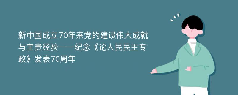 新中国成立70年来党的建设伟大成就与宝贵经验——纪念《论人民民主专政》发表70周年