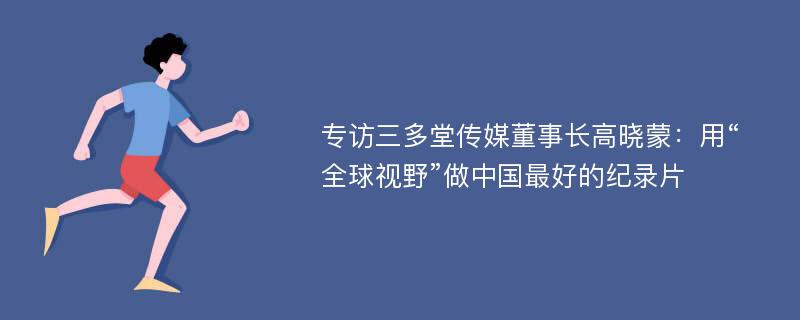 专访三多堂传媒董事长高晓蒙：用“全球视野”做中国最好的纪录片