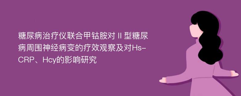 糖尿病治疗仪联合甲钴胺对Ⅱ型糖尿病周围神经病变的疗效观察及对Hs-CRP、Hcy的影响研究