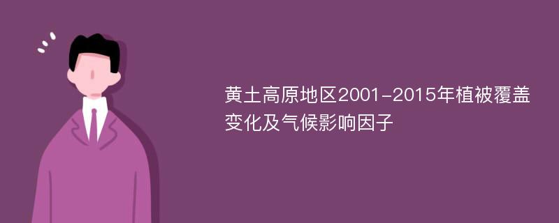 黄土高原地区2001-2015年植被覆盖变化及气候影响因子