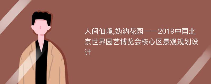 人间仙境,妫汭花园——2019中国北京世界园艺博览会核心区景观规划设计