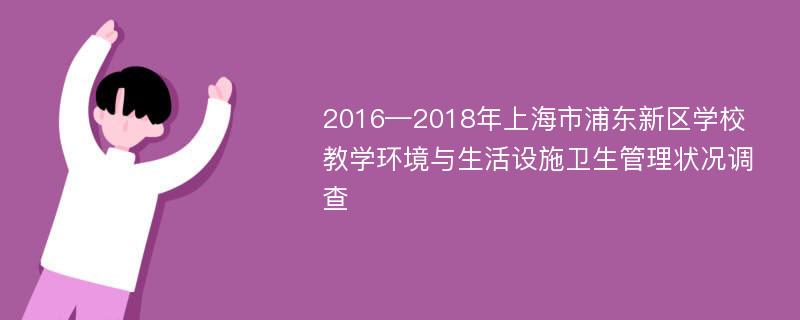 2016—2018年上海市浦东新区学校教学环境与生活设施卫生管理状况调查