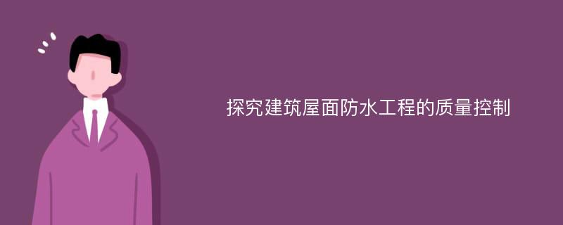 探究建筑屋面防水工程的质量控制