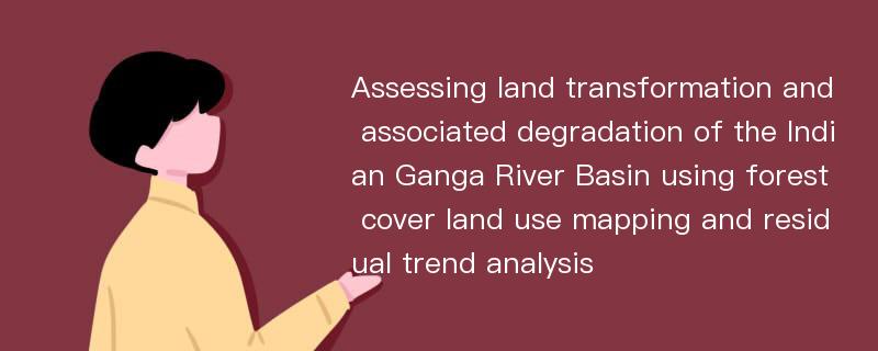 Assessing land transformation and associated degradation of the Indian Ganga River Basin using forest cover land use mapping and residual trend analysis