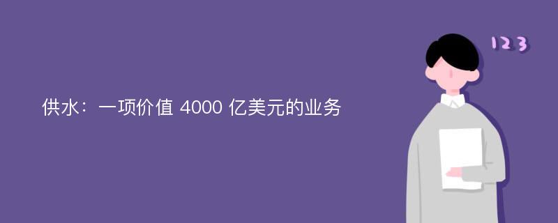 供水：一项价值 4000 亿美元的业务