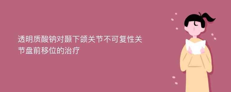 透明质酸钠对颞下颌关节不可复性关节盘前移位的治疗