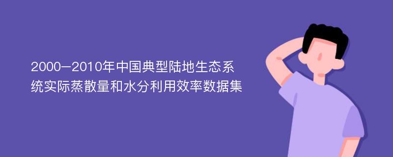 2000–2010年中国典型陆地生态系统实际蒸散量和水分利用效率数据集