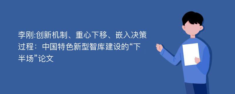 李刚:创新机制、重心下移、嵌入决策过程：中国特色新型智库建设的“下半场”论文