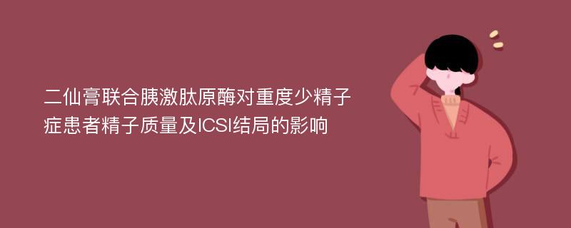 二仙膏联合胰激肽原酶对重度少精子症患者精子质量及ICSI结局的影响