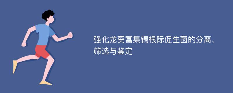 强化龙葵富集镉根际促生菌的分离、筛选与鉴定