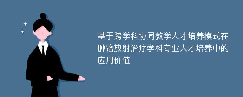 基于跨学科协同教学人才培养模式在肿瘤放射治疗学科专业人才培养中的应用价值