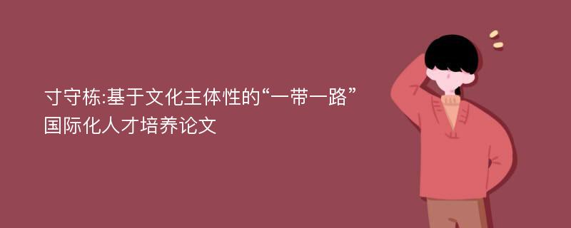 寸守栋:基于文化主体性的“一带一路”国际化人才培养论文