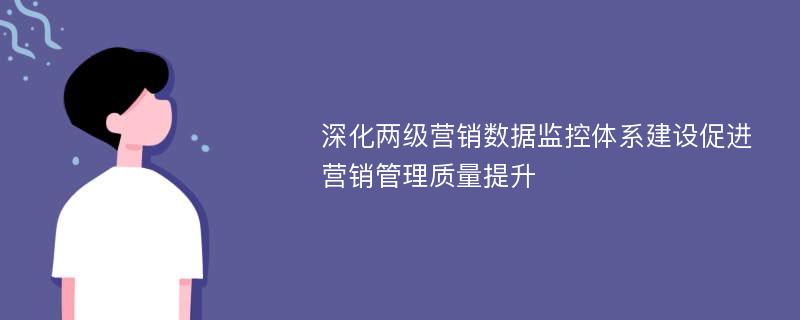 深化两级营销数据监控体系建设促进营销管理质量提升