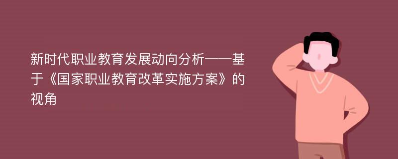 新时代职业教育发展动向分析——基于《国家职业教育改革实施方案》的视角