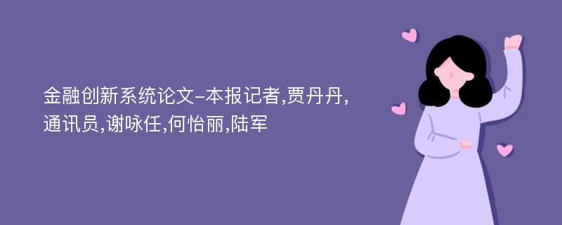 金融创新系统论文-本报记者,贾丹丹,通讯员,谢咏任,何怡丽,陆军