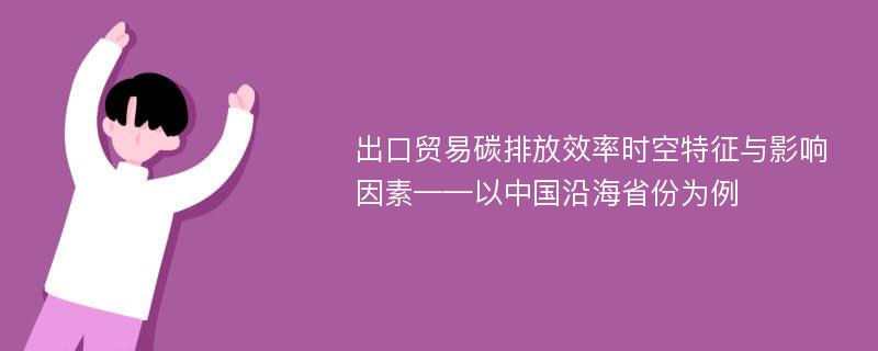 出口贸易碳排放效率时空特征与影响因素——以中国沿海省份为例