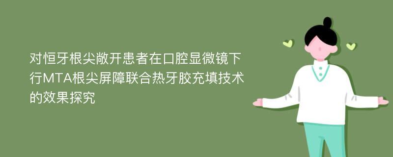 对恒牙根尖敞开患者在口腔显微镜下行MTA根尖屏障联合热牙胶充填技术的效果探究