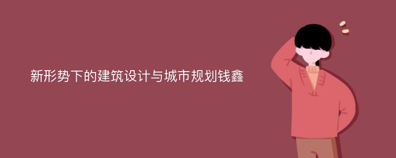 新形势下的建筑设计与城市规划钱鑫